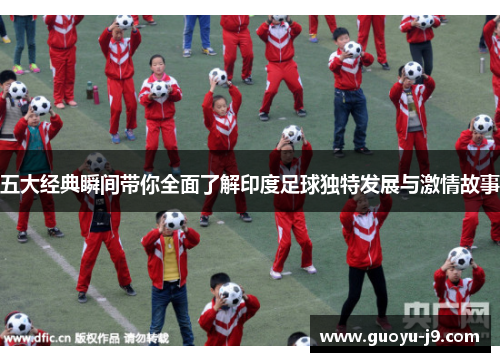 五大经典瞬间带你全面了解印度足球独特发展与激情故事