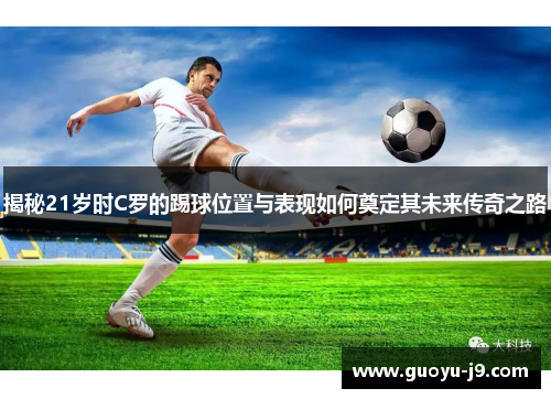 揭秘21岁时C罗的踢球位置与表现如何奠定其未来传奇之路