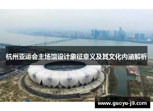杭州亚运会主场馆设计象征意义及其文化内涵解析 杭州亚运会主场馆设计象征意义及其文化内涵解析