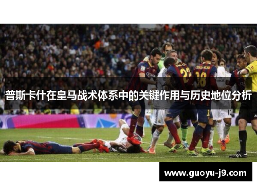 普斯卡什在皇马战术体系中的关键作用与历史地位分析