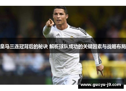 皇马三连冠背后的秘诀 解析球队成功的关键因素与战略布局
