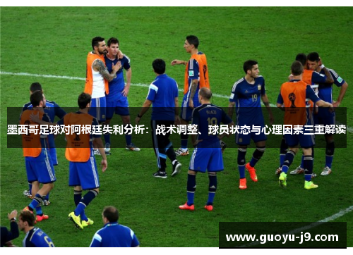 墨西哥足球对阿根廷失利分析：战术调整、球员状态与心理因素三重解读