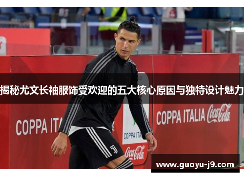 揭秘尤文长袖服饰受欢迎的五大核心原因与独特设计魅力