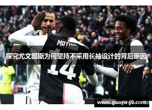 探究尤文图斯为何坚持不采用长袖设计的背后原因 探究尤文图斯为何坚持不采用长袖设计的背后原因