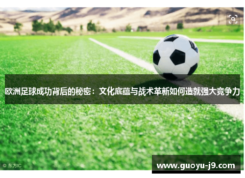 欧洲足球成功背后的秘密：文化底蕴与战术革新如何造就强大竞争力