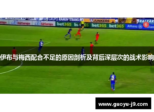 伊布与梅西配合不足的原因剖析及背后深层次的战术影响