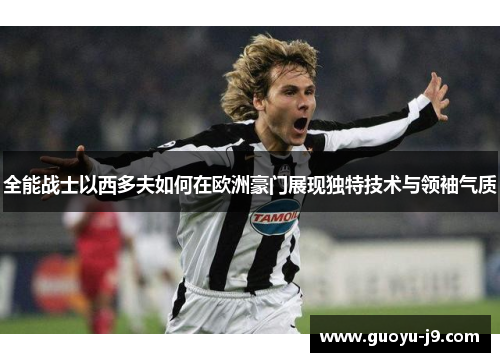 全能战士以西多夫如何在欧洲豪门展现独特技术与领袖气质