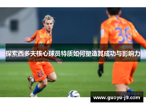 探索西多夫核心球员特质如何塑造其成功与影响力 探索西多夫核心球员特质如何塑造其成功与影响力