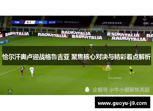 恰尔汗奥卢迎战格鲁吉亚 聚焦核心对决与精彩看点解析 恰尔汗奥卢迎战格鲁吉亚 聚焦核心对决与精彩看点解析