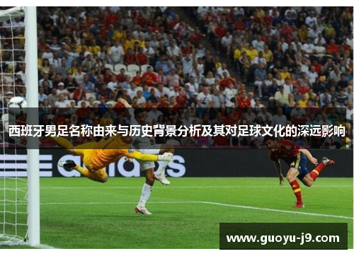 西班牙男足名称由来与历史背景分析及其对足球文化的深远影响 西班牙男足名称由来与历史背景分析及其对足球文化的深远影响