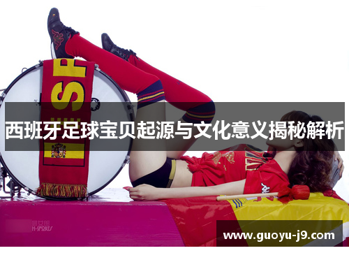 西班牙足球宝贝起源与文化意义揭秘解析