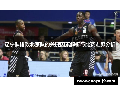 辽宁队惜败北京队的关键因素解析与比赛走势分析 辽宁队惜败北京队的关键因素解析与比赛走势分析