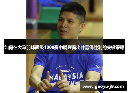 如何在大马羽球超级1000赛中脱颖而出并赢得胜利的关键策略 如何在大马羽球超级1000赛中脱颖而出并赢得胜利的关键策略