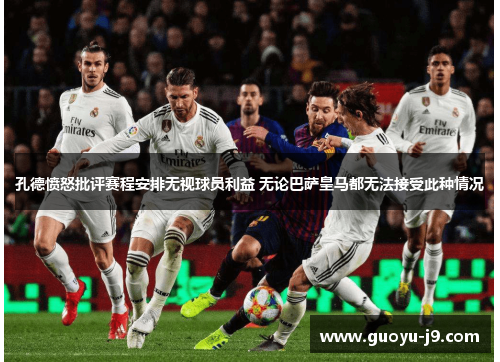 孔德愤怒批评赛程安排无视球员利益 无论巴萨皇马都无法接受此种情况 孔德愤怒批评赛程安排无视球员利益 无论巴萨皇马都无法接受此种情况