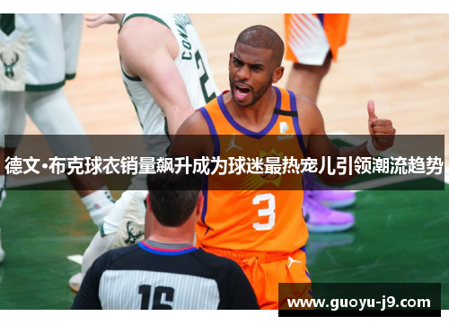 德文·布克球衣销量飙升成为球迷最热宠儿引领潮流趋势