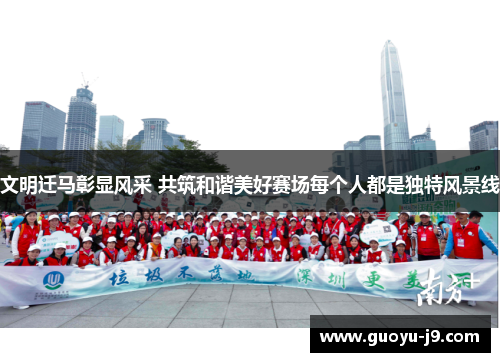 文明迁马彰显风采 共筑和谐美好赛场每个人都是独特风景线