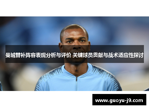 曼城替补阵容表现分析与评价 关键球员贡献与战术适应性探讨 曼城替补阵容表现分析与评价 关键球员贡献与战术适应性探讨