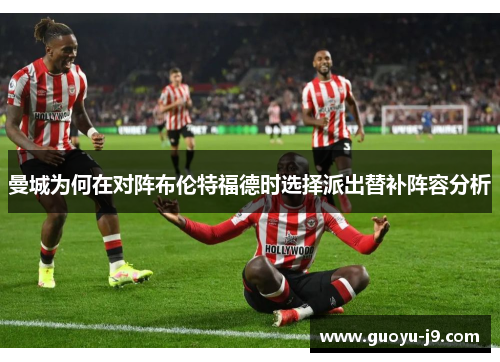 曼城为何在对阵布伦特福德时选择派出替补阵容分析 曼城为何在对阵布伦特福德时选择派出替补阵容分析