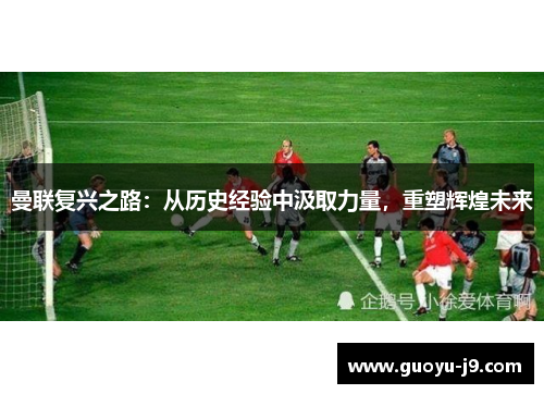 曼联复兴之路:从历史经验中汲取力量,重塑辉煌未来 曼联复兴之路:从历史经验中汲取力量,重塑辉煌未来
