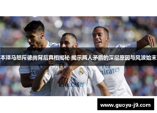 本泽马怒斥德尚背后真相揭秘 揭示两人矛盾的深层原因与风波始末