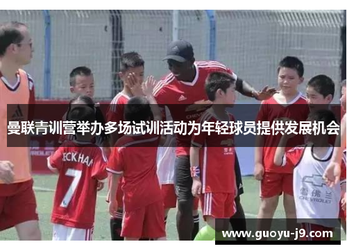 曼联青训营举办多场试训活动为年轻球员提供发展机会 曼联青训营举办多场试训活动为年轻球员提供发展机会