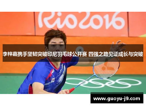 李梓嘉携手坚韧突破印尼羽毛球公开赛 四强之路见证成长与突破