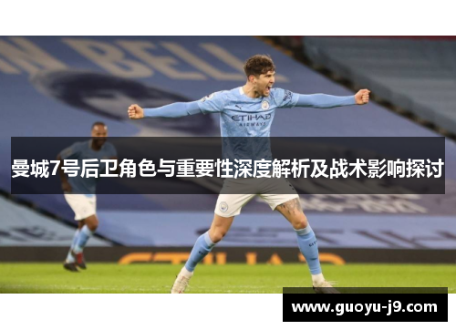 曼城7号后卫角色与重要性深度解析及战术影响探讨