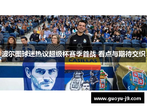 波尔图球迷热议超级杯赛季首战 看点与期待交织 波尔图球迷热议超级杯赛季首战 看点与期待交织