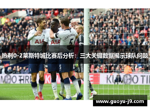 热刺0-2莱斯特城比赛后分析：三大关键数据揭示球队问题
