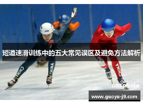短道速滑训练中的五大常见误区及避免方法解析 短道速滑训练中的五大常见误区及避免方法解析