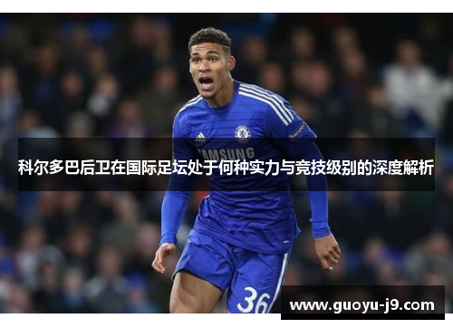 科尔多巴后卫在国际足坛处于何种实力与竞技级别的深度解析