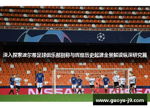 深入探索波尔蒂足球俱乐部别称与辉煌历史起源全景解读纵深研究篇