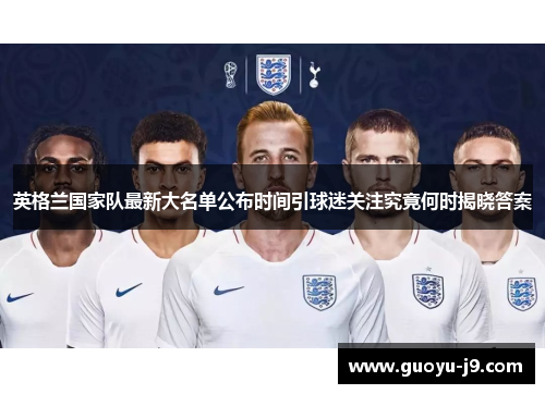 英格兰国家队最新大名单公布时间引球迷关注究竟何时揭晓答案 英格兰国家队最新大名单公布时间引球迷关注究竟何时揭晓答案