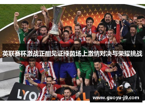 英联赛杯激战正酣见证绿茵场上激情对决与荣耀挑战 英联赛杯激战正酣见证绿茵场上激情对决与荣耀挑战