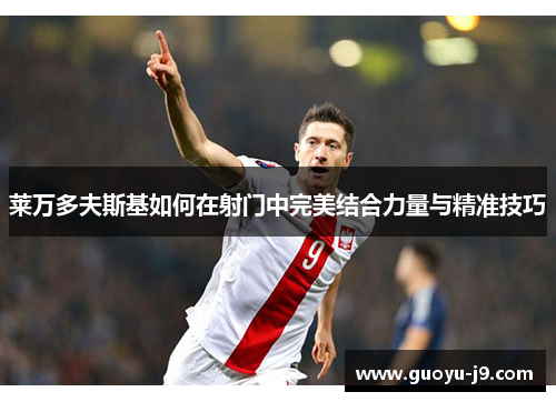 莱万多夫斯基如何在射门中完美结合力量与精准技巧 莱万多夫斯基如何在射门中完美结合力量与精准技巧