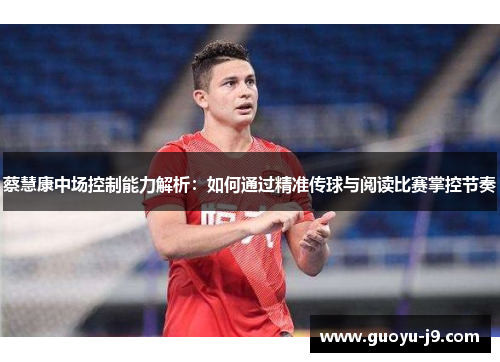 蔡慧康中场控制能力解析：如何通过精准传球与阅读比赛掌控节奏