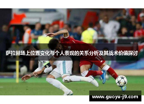 萨拉赫场上位置变化与个人表现的关系分析及其战术价值探讨 萨拉赫场上位置变化与个人表现的关系分析及其战术价值探讨