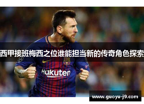 西甲接班梅西之位谁能担当新的传奇角色探索 西甲接班梅西之位谁能担当新的传奇角色探索