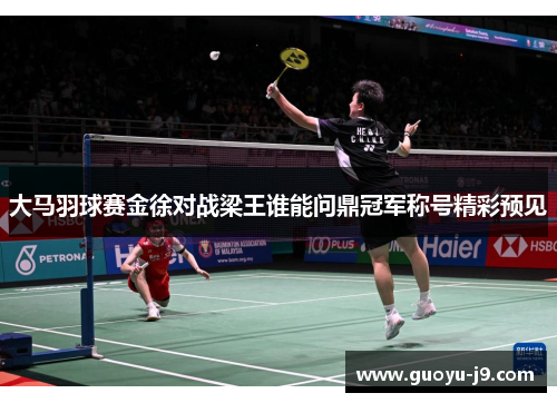 大马羽球赛金徐对战梁王谁能问鼎冠军称号精彩预见