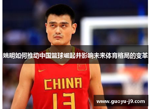 姚明如何推动中国篮球崛起并影响未来体育格局的变革 姚明如何推动中国篮球崛起并影响未来体育格局的变革