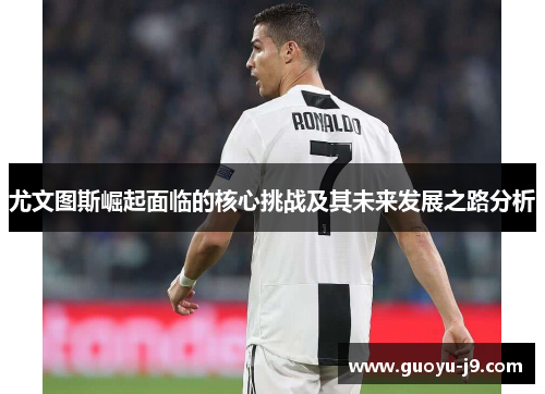 尤文图斯崛起面临的核心挑战及其未来发展之路分析 尤文图斯崛起面临的核心挑战及其未来发展之路分析