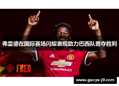 弗雷德在国际赛场闪耀表现助力巴西队勇夺胜利 弗雷德在国际赛场闪耀表现助力巴西队勇夺胜利
