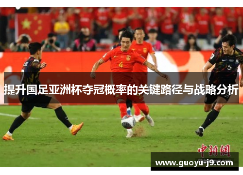 提升国足亚洲杯夺冠概率的关键路径与战略分析