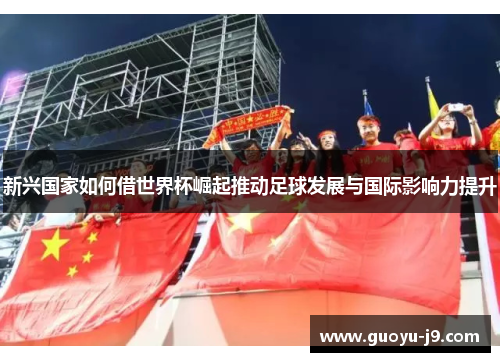 新兴国家如何借世界杯崛起推动足球发展与国际影响力提升