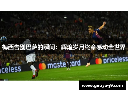 梅西告别巴萨的瞬间：辉煌岁月终章感动全世界