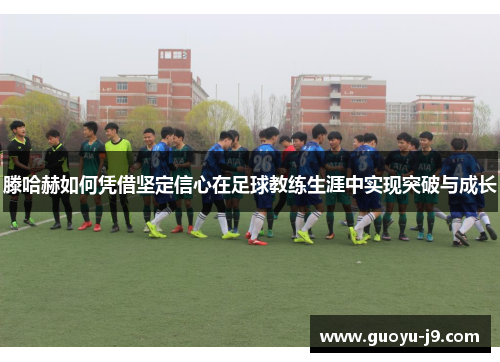 滕哈赫如何凭借坚定信心在足球教练生涯中实现突破与成长