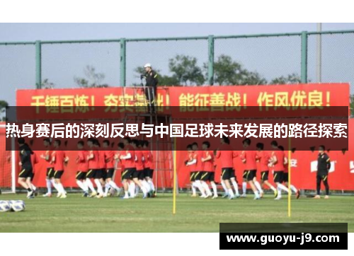 热身赛后的深刻反思与中国足球未来发展的路径探索
