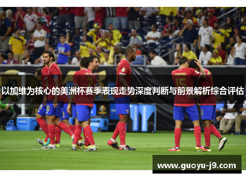 以加维为核心的美洲杯赛季表现走势深度判断与前景解析综合评估
