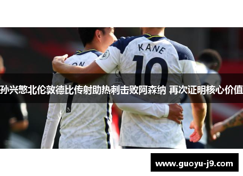 孙兴慜北伦敦德比传射助热刺击败阿森纳 再次证明核心价值