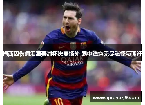 梅西因伤痛泪洒美洲杯决赛场外 眼中透露无尽遗憾与期许